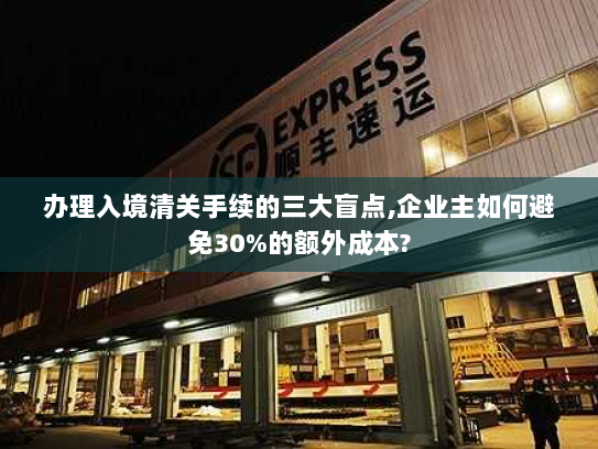 办理入境清关手续的三大盲点,企业主如何避免30%的额外成本?