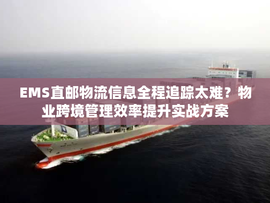 EMS直邮物流信息全程追踪太难？物业跨境管理效率提升实战方案