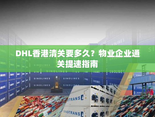 DHL香港清关要多久？物业企业通关提速指南