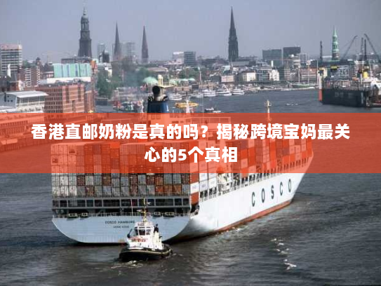 香港直邮奶粉是真的吗?揭秘跨境宝妈最关心的5个真相 香港直邮奶粉是真的吗?揭秘跨境宝妈最关心的5个真相