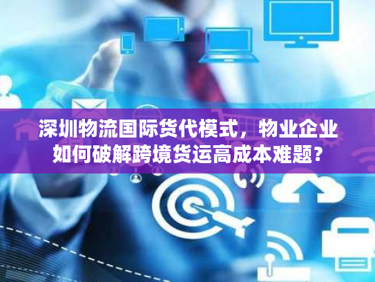 深圳物流国际货代模式,物业企业如何破解跨境货运高成本难题? 深圳物流国际货代模式,物业企业如何破解跨境货运高成本难题?