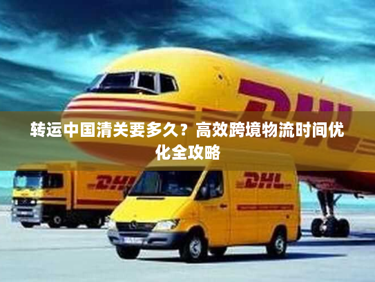 转运中国清关要多久?高效跨境物流时间优化全攻略 转运中国清关要多久?高效跨境物流时间优化全攻略