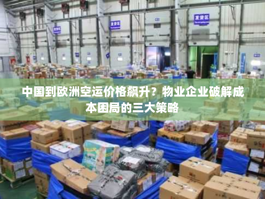 中国到欧洲空运价格飙升?物业企业破解成本困局的三大策略 中国到欧洲空运价格飙升?物业企业破解成本困局的三大策略