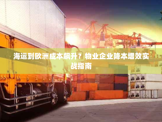 海运到欧洲成本飙升?物业企业降本增效实战指南 海运到欧洲成本飙升?物业企业降本增效实战指南