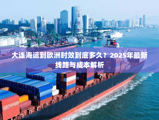 大连海运到欧洲时效到底多久?2025年最新线路与成本解析 大连海运到欧洲时效到底多久?2025年最新线路与成本解析