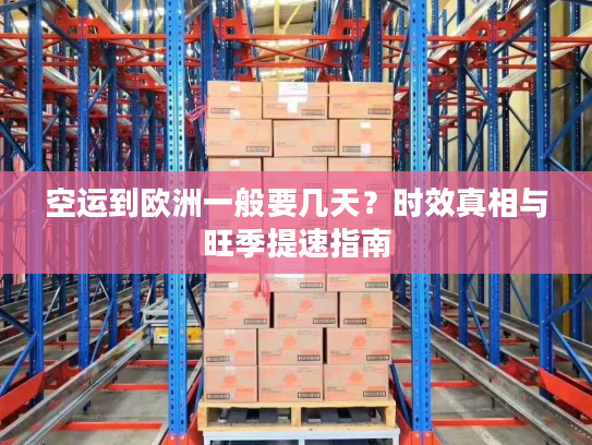 空运到欧洲一般要几天？时效真相与旺季提速指南