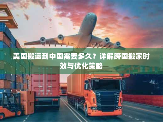 美国搬运到中国需要多久?详解跨国搬家时效与优化策略 美国搬运到中国需要多久?详解跨国搬家时效与优化策略