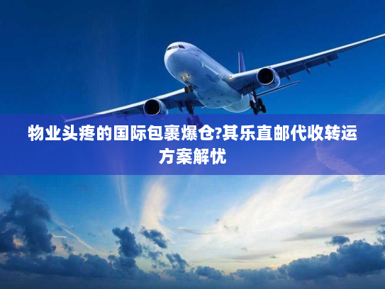 物业头疼的国际包裹爆仓?其乐直邮代收转运方案解忧 物业头疼的国际包裹爆仓?其乐直邮代收转运方案解忧