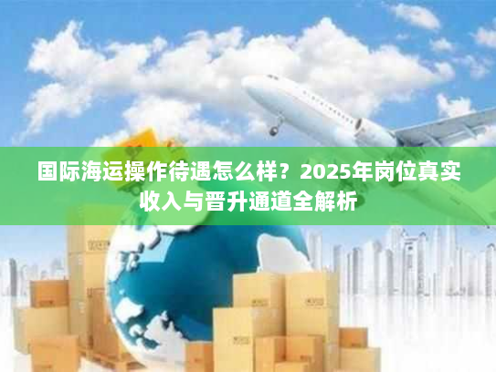 国际海运操作待遇怎么样？2025年岗位真实收入与晋升通道全解析