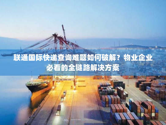 联通国际快递查询难题如何破解?物业企业必看的全链路解决方案 联通国际快递查询难题如何破解?物业企业必看的全链路解决方案