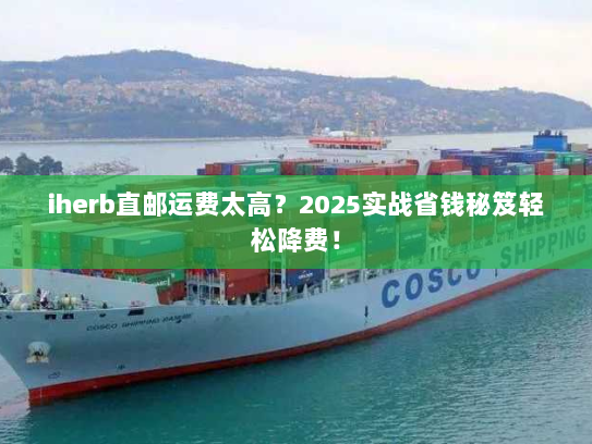 iherb直邮运费太高?2025实战省钱秘笈轻松降费! iherb直邮运费太高?2025实战省钱秘笈轻松降费!