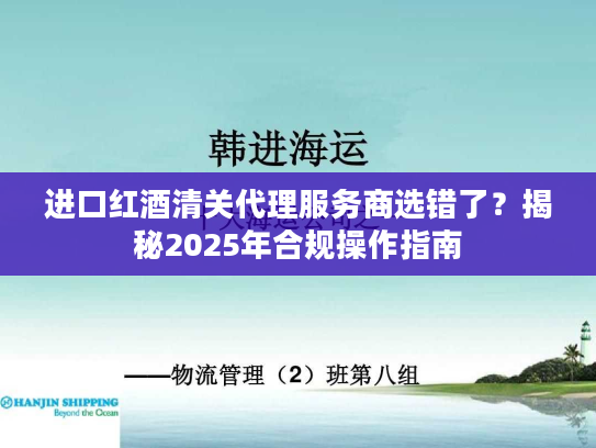 进口红酒清关代理服务商选错了？揭秘2025年合规操作指南