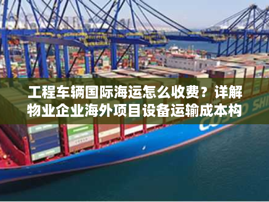 工程车辆国际海运怎么收费?详解物业企业海外项目设备运输成本构成 工程车辆国际海运怎么收费?详解物业企业海外项目设备运输成本构成