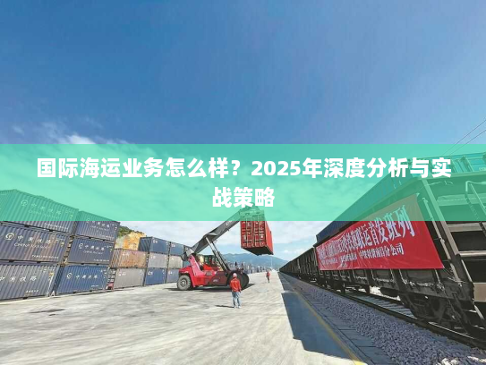 国际海运业务怎么样？2025年深度分析与实战策略