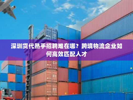深圳货代熟手招聘难在哪?跨境物流企业如何高效匹配人才 深圳货代熟手招聘难在哪?跨境物流企业如何高效匹配人才
