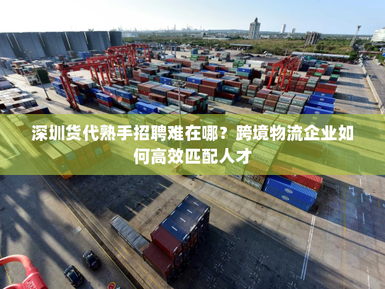 深圳货代熟手招聘难在哪?跨境物流企业如何高效匹配人才 深圳货代熟手招聘难在哪?跨境物流企业如何高效匹配人才