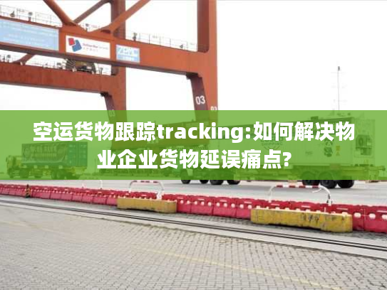 空运货物跟踪tracking:如何解决物业企业货物延误痛点?