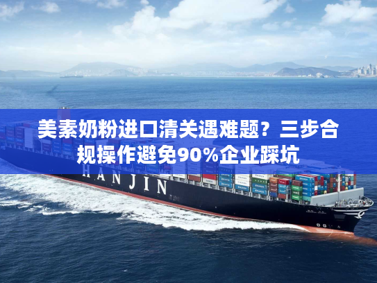 美素奶粉进口清关遇难题？三步合规操作避免90%企业踩坑