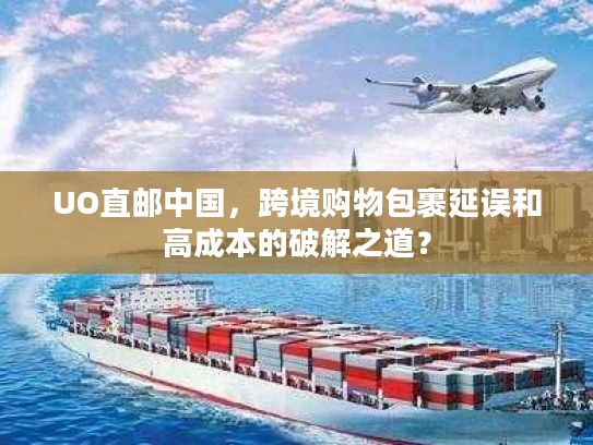 UO直邮中国,跨境购物包裹延误和高成本的破解之道? UO直邮中国,跨境购物包裹延误和高成本的破解之道?