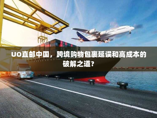 UO直邮中国，跨境购物包裹延误和高成本的破解之道？