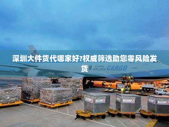 深圳大件货代哪家好?权威筛选助您零风险发货 深圳大件货代哪家好?权威筛选助您零风险发货
