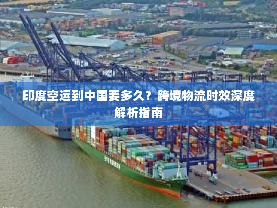 印度空运到中国要多久？跨境物流时效深度解析指南