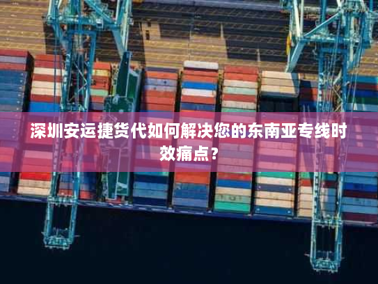 深圳安运捷货代如何解决您的东南亚专线时效痛点? 深圳安运捷货代如何解决您的东南亚专线时效痛点?