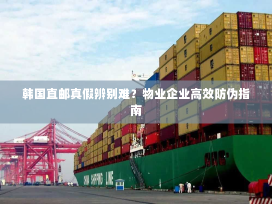 韩国直邮真假辨别难?物业企业高效防伪指南 韩国直邮真假辨别难?物业企业高效防伪指南