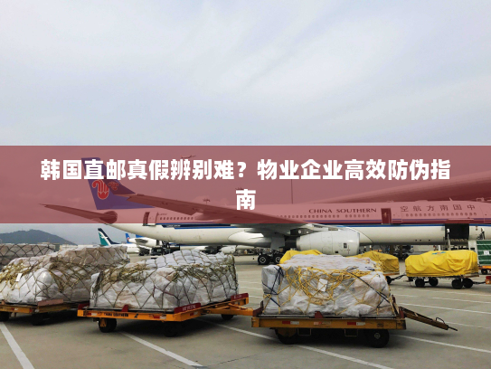 韩国直邮真假辨别难?物业企业高效防伪指南 韩国直邮真假辨别难?物业企业高效防伪指南