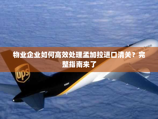 物业企业如何高效处理孟加拉进口清关?完整指南来了 物业企业如何高效处理孟加拉进口清关?完整指南来了