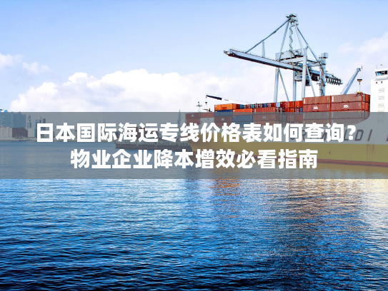 日本国际海运专线价格表如何查询？物业企业降本增效必看指南