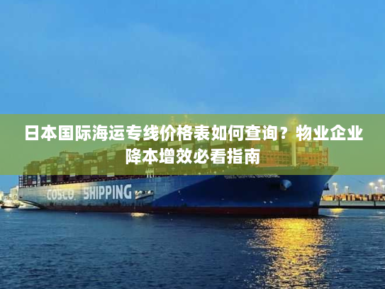 日本国际海运专线价格表如何查询?物业企业降本增效必看指南 日本国际海运专线价格表如何查询?物业企业降本增效必看指南