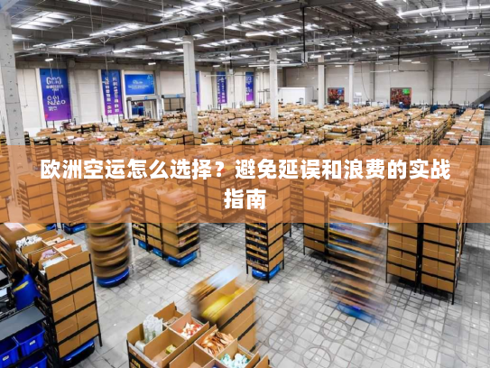 欧洲空运怎么选择？避免延误和浪费的实战指南