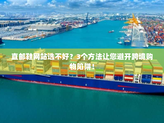 直邮鞋网站选不好？3个方法让您避开跨境购物陷阱！