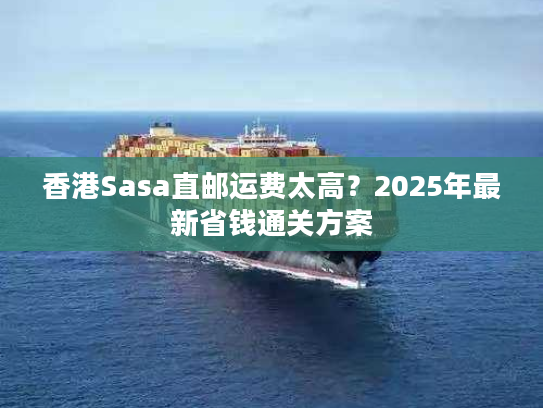 香港Sasa直邮运费太高？2025年最新省钱通关方案