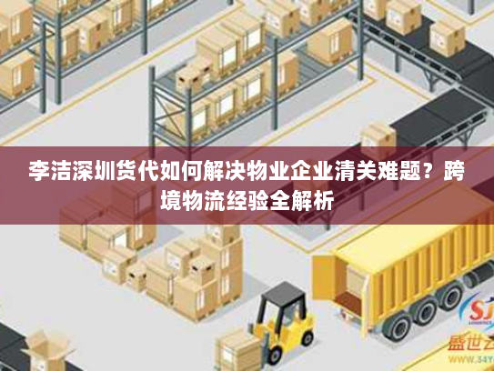 李洁深圳货代如何解决物业企业清关难题?跨境物流经验全解析 李洁深圳货代如何解决物业企业清关难题?跨境物流经验全解析
