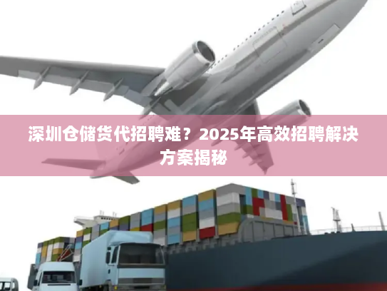 深圳仓储货代招聘难?2025年高效招聘解决方案揭秘 深圳仓储货代招聘难?2025年高效招聘解决方案揭秘