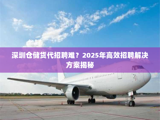 深圳仓储货代招聘难?2025年高效招聘解决方案揭秘 深圳仓储货代招聘难?2025年高效招聘解决方案揭秘
