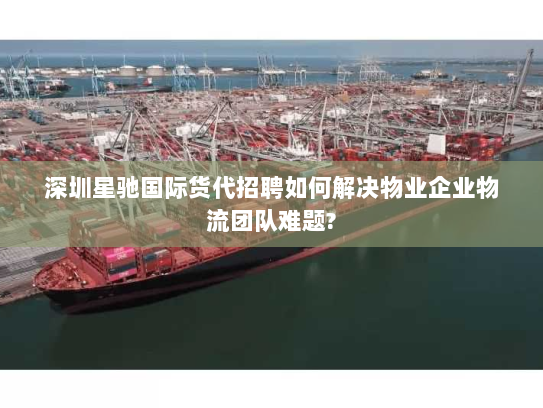 深圳星驰国际货代招聘如何解决物业企业物流团队难题? 深圳星驰国际货代招聘如何解决物业企业物流团队难题?