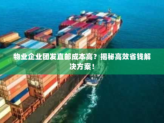 物业企业团发直邮成本高?揭秘高效省钱解决方案! 物业企业团发直邮成本高?揭秘高效省钱解决方案!