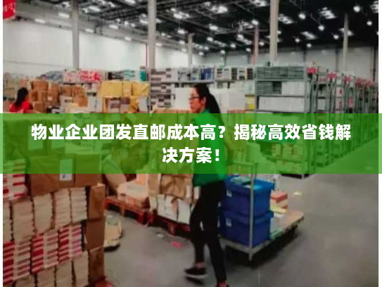 物业企业团发直邮成本高?揭秘高效省钱解决方案! 物业企业团发直邮成本高?揭秘高效省钱解决方案!