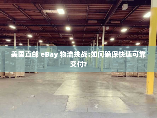 美国直邮 eBay 物流挑战:如何确保快速可靠交付? 美国直邮 eBay 物流挑战:如何确保快速可靠交付?