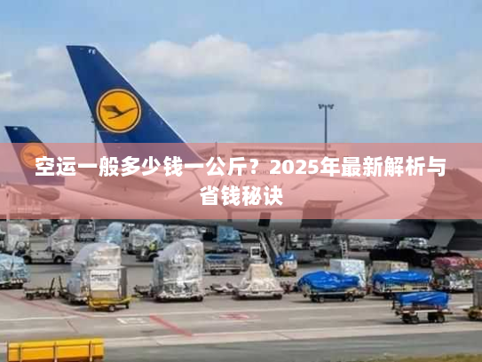 空运一般多少钱一公斤?2025年最新解析与省钱秘诀 空运一般多少钱一公斤?2025年最新解析与省钱秘诀
