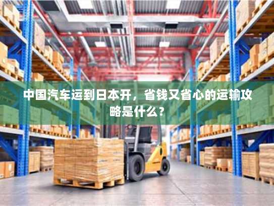 中国汽车运到日本开,省钱又省心的运输攻略是什么? 中国汽车运到日本开,省钱又省心的运输攻略是什么?