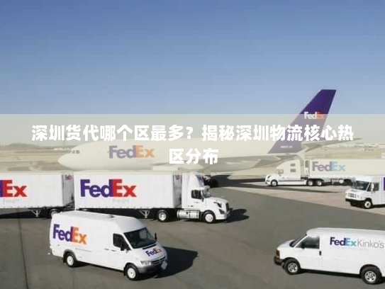 深圳货代哪个区最多？揭秘深圳物流核心热区分布