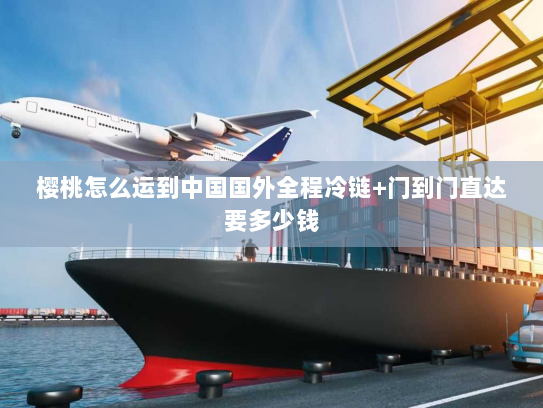 樱桃怎么运到中国国外全程冷链+门到门直达要多少钱 樱桃怎么运到中国国外全程冷链+门到门直达要多少钱