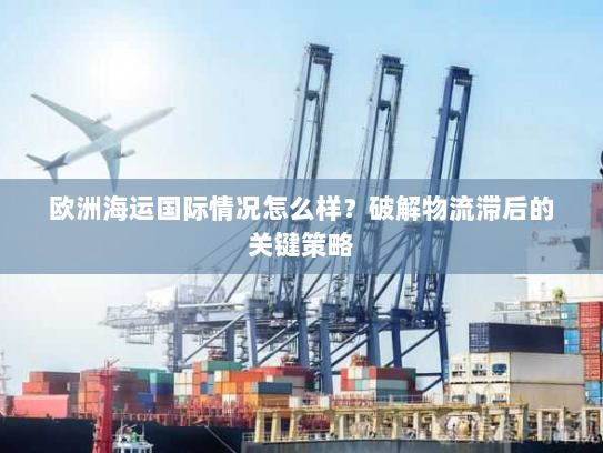 欧洲海运国际情况怎么样?破解物流滞后的关键策略 欧洲海运国际情况怎么样?破解物流滞后的关键策略