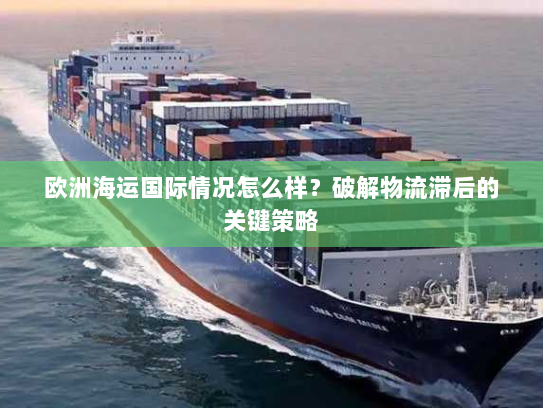 欧洲海运国际情况怎么样?破解物流滞后的关键策略 欧洲海运国际情况怎么样?破解物流滞后的关键策略