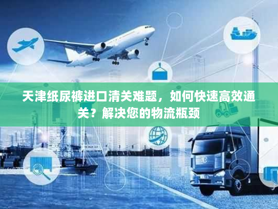 天津纸尿裤进口清关难题,如何快速高效通关?解决您的物流瓶颈 天津纸尿裤进口清关难题,如何快速高效通关?解决您的物流瓶颈