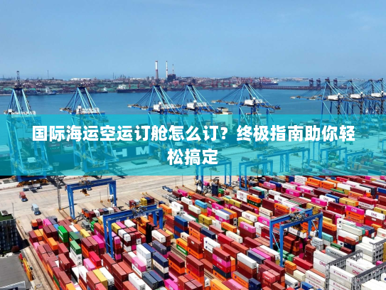国际海运空运订舱怎么订？终极指南助你轻松搞定